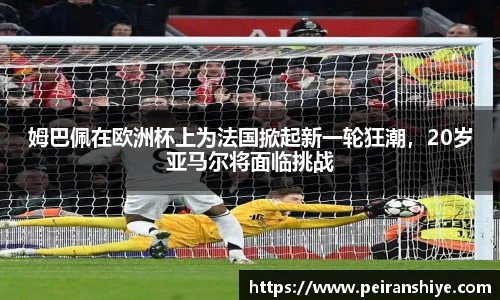 姆巴佩在欧洲杯上为法国掀起新一轮狂潮，20岁亚马尔将面临挑战