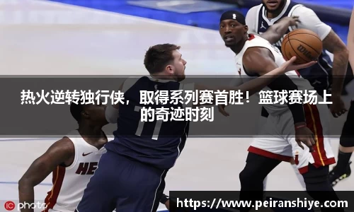 热火逆转独行侠，取得系列赛首胜！篮球赛场上的奇迹时刻