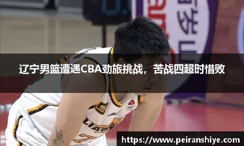 辽宁男篮遭遇CBA劲旅挑战，苦战四超时惜败