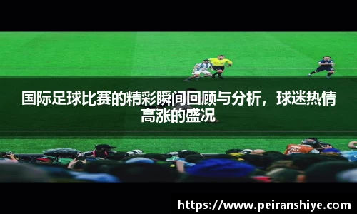 国际足球比赛的精彩瞬间回顾与分析，球迷热情高涨的盛况
