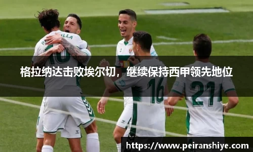 格拉纳达击败埃尔切，继续保持西甲领先地位