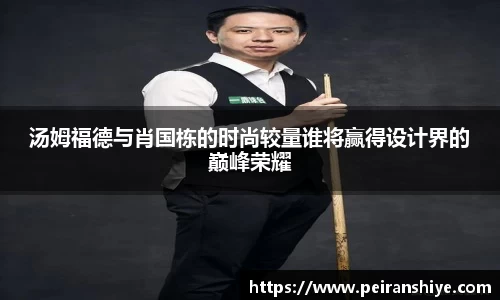 汤姆福德与肖国栋的时尚较量谁将赢得设计界的巅峰荣耀