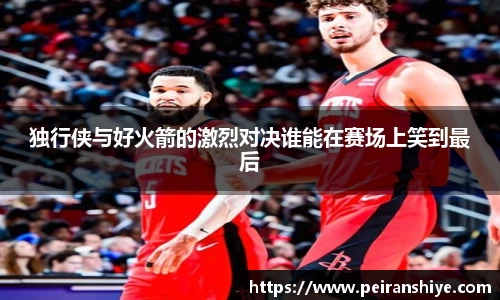 独行侠与好火箭的激烈对决谁能在赛场上笑到最后