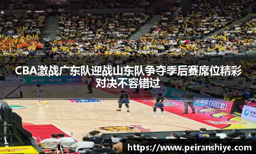 CBA激战广东队迎战山东队争夺季后赛席位精彩对决不容错过