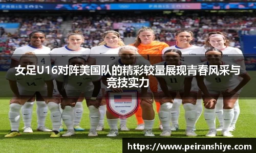 女足U16对阵美国队的精彩较量展现青春风采与竞技实力