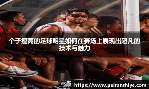 个子瘦高的足球明星如何在赛场上展现出超凡的技术与魅力